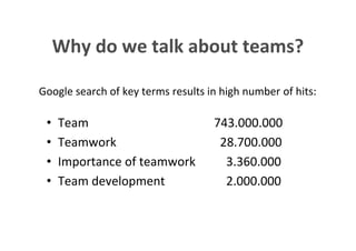 Why do we talk about teams?

      Google search of key terms results in high number of hits:

           •      Team                                                        743.000.000
           •      Teamwork                                                     28.700.000
           •      Importance of teamwork                                        3.360.000
           •      Team development                                              2.000.000


This is the property of Project Management Institute and may not be
reproduced or disseminated without the expressed written permission of PMI.
 