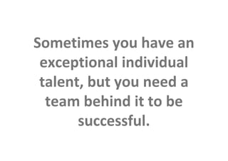 Sometimes you have an
                exceptional individual
                talent, but you need a
                 team behind it to be
                      successful.
This is the property of Project Management Institute and may not be
reproduced or disseminated without the expressed written permission of PMI.
 