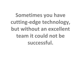 Sometimes you have
           cutting-edge technology,
           but without an excellent
             team it could not be
                  successful.
This is the property of Project Management Institute and may not be
reproduced or disseminated without the expressed written permission of PMI.
 