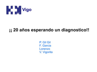 ¡¡ 20 años esperando un diagnostico!!
Vigo
P. Gil Gil
F. Garcia
Lorenzo
V. Vigorita
 
