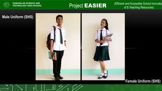 Male Uniform (SHS)
Female Uniform (SHS)
Project EASIER
(Efficient and Accessible School Innovatio
of E-Teaching Resources)
KABASALAN SCIENCE AND
TECHNOLOGY HIGH SCHOOL
 