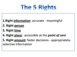 1.Right information: accurate - meaningful
2. Right person
3. Right time
4. Right place: accessible at the point of care
5. Right amount: faster decisions - appropriately-
selective information
 