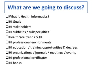 What is Health Informatics?
HI Goals
HI stakeholders
HI subfields / subspecialties
Healthcare trends & HI
HI professional environments
HI education / training opportunities & degrees
HI organizations / journals / meetings / events
HI professional certificates
HI books
 