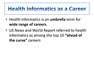 • Health informatics is an umbrella term for
wide range of careers.
• US News and World Report referred to health
informatics as among the top 10 “ahead of
the curve” careers
 