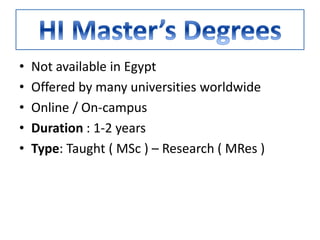 • Not available in Egypt
• Offered by many universities worldwide
• Online / On-campus
• Duration : 1-2 years
• Type: Taught ( MSc ) – Research ( MRes )
 