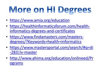 • https://www.amia.org/education
• https://healthinformaticsforum.com/health-
informatics-degrees-and-certificates
• https://www.findamasters.com/masters-
degrees/?Keywords=health+informatics
• https://www.mastersportal.com/search/#q=di
-283|lv-master
• http://www.ahima.org/education/onlineed/Pr
ograms
 
