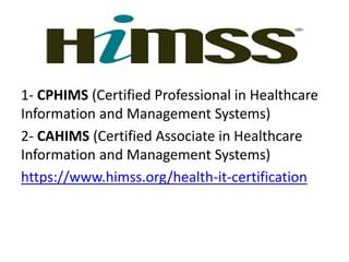 HIMSS
1- CPHIMS (Certified Professional in Healthcare
Information and Management Systems)
2- CAHIMS (Certified Associate in Healthcare
Information and Management Systems)
https://www.himss.org/health-it-certification
 