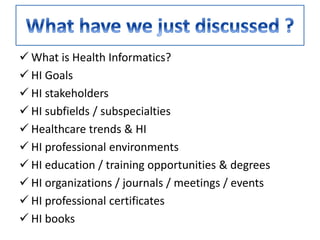  What is Health Informatics?
 HI Goals
 HI stakeholders
 HI subfields / subspecialties
 Healthcare trends & HI
 HI professional environments
 HI education / training opportunities & degrees
 HI organizations / journals / meetings / events
 HI professional certificates
 HI books
 