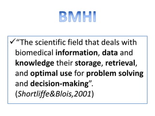 “The scientific field that deals with
biomedical information, data and
knowledge their storage, retrieval,
and optimal use for problem solving
and decision-making”.
(Shortliffe&Blois,2001)
 