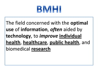 The field concerned with the optimal
use of information, often aided by
technology, to improve individual
health, healthcare, public health, and
biomedical research
 