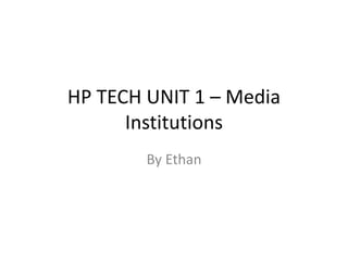 HP TECH UNIT 1 – Media
Institutions
By Ethan
 