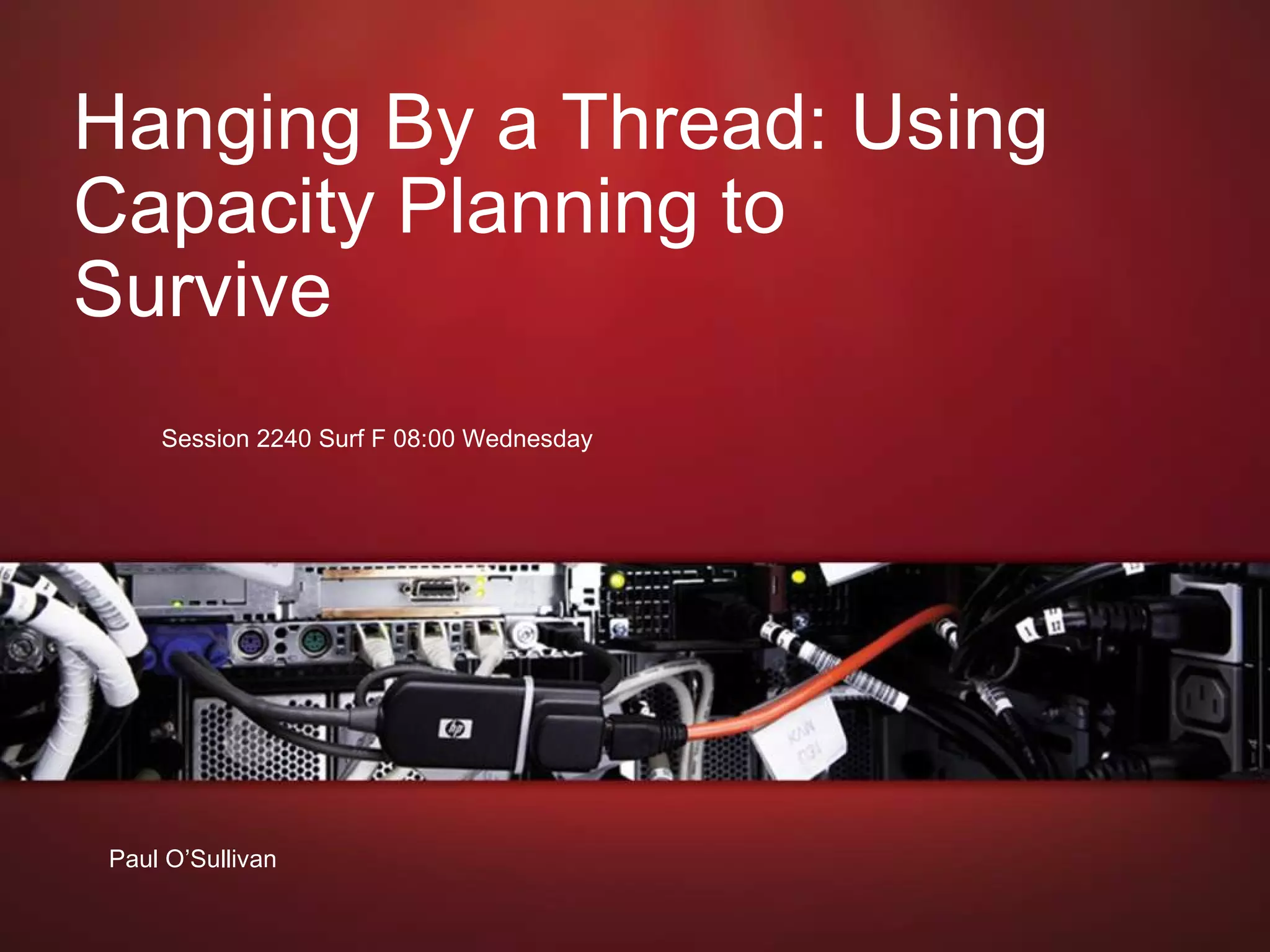 June 21, 2009 Hanging By a Thread: Using Capacity Planning to Survive  Session 2240 Surf F 08:00 Wednesday  Paul O’Sullivan 