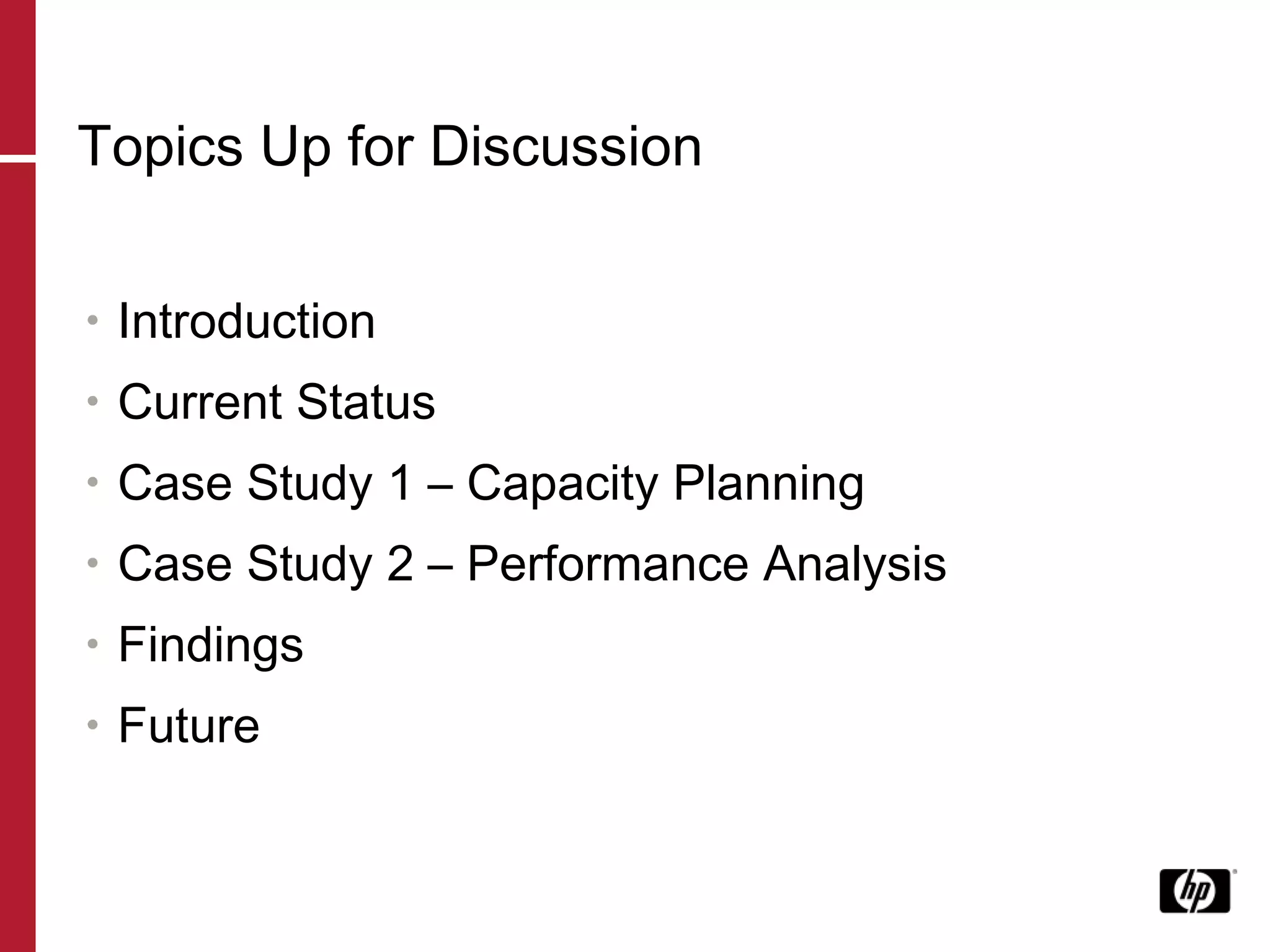 Topics Up for Discussion Introduction Current Status Case Study 1 – Capacity Planning Case Study 2 – Performance Analysis Findings Future 