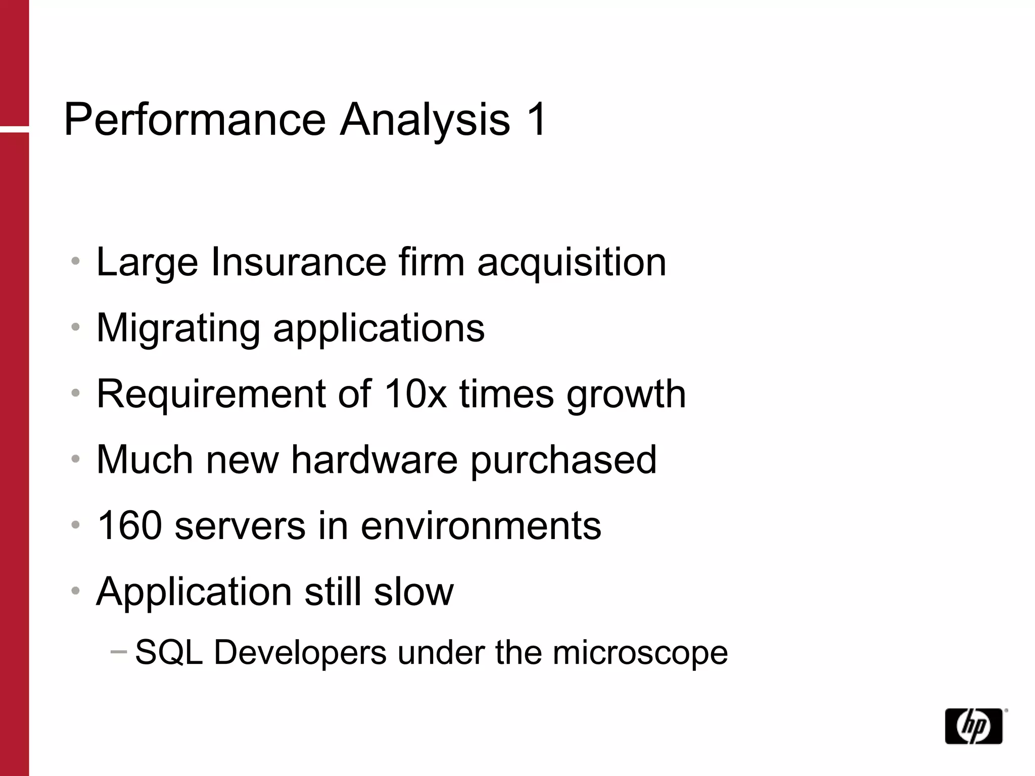 Performance Analysis 1 Large Insurance firm acquisition Migrating applications  Requirement of 10x times growth Much new hardware purchased 160 servers in environments Application still slow  SQL Developers under the microscope 
