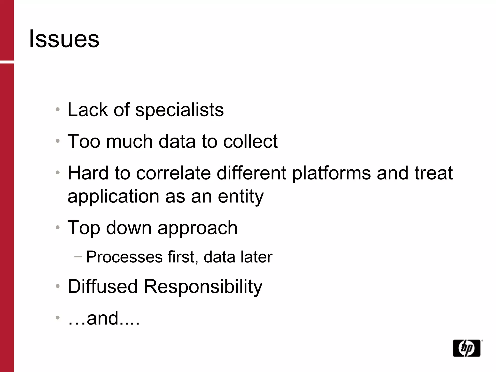 Issues Lack of specialists Too much data to collect Hard to correlate different platforms and treat application as an entity Top down approach Processes first, data later Diffused Responsibility … and.... 
