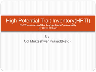 By
Col Mukteshwar Prasad(Retd)
High Potential Trait Inventory(HPTI)
Ref-The secrets of the ‘high-potential’ personality
By David Robson
 