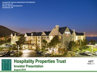 Hospitality Properties Trust
Investor Presentation
August 2018
Courtyard San Francisco Airport/Oyster Point Waterfront
San Francisco, CA
Operator: Marriott International Inc.
Guest Rooms: 198
 