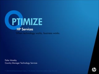 PTIMIZE
                           HP Services
                         When technology works, business works.




Petter Moseby
Country Manager Technology Services


1   ©2010 Hewlett-Packard Development Company, L.P. The information contained herein is subject to change without notice
 