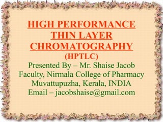 HIGH PERFORMANCE THIN LAYER CHROMATOGRAPHY (HPTLC) Presented By – Mr. Shaise Jacob Faculty, Nirmala College of Pharmacy Muvattupuzha, Kerala, INDIA Email – jacobshaise@gmail.com 