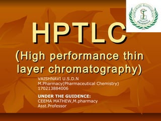 HPTLC

( High performance thin
layer chromatography)
VAISHNAVI U.S.D.N
M.Pharmacy(Pharmaceutical Chemistry)
170213884006
UNDER THE GUIDENCE:
CEEMA MATHEW,M.pharmacy
Asst.Professor

 