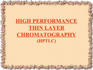 HIGH PERFORMANCE 
THIN LAYER 
CHROMATOGRAPHY 
(HPTLC) 
 