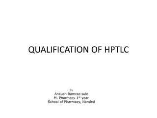 QUALIFICATION OF HPTLC
By
Ankush Ramrao sule
M. Pharmacy 1st year
School of Pharmacy, Nanded
 