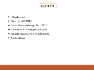 CONTENTS
 Introduction
 Principle of HPTLC
 General methodology for HPTLC
 Validation of developed method
 Fingerprint analysis of botanicals
 Applications
 