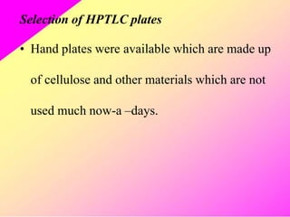 Selection of HPTLC plates
• Hand plates were available which are made up
of cellulose and other materials which are not
used much now-a –days.
 