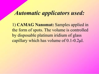 Automatic applicators used:
1) CAMAG Nanomat: Samples applied in
the form of spots. The volume is controlled
by disposable platinum iridium of glass
capillary which has volume of 0.1-0.2μl.
 