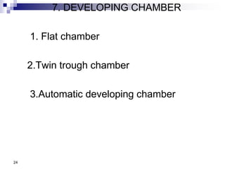 7. DEVELOPING CHAMBER
1. Flat chamber
2.Twin trough chamber
3.Automatic developing chamber
24
 
