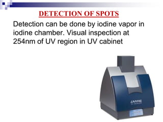 DETECTION OF SPOTS
Detection can be done by iodine vapor in
iodine chamber. Visual inspection at
254nm of UV region in UV cabinet
 