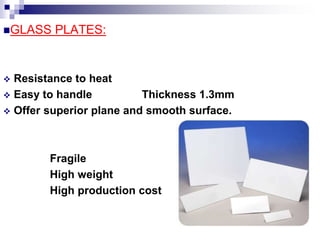 GLASS PLATES:
 Resistance to heat
 Easy to handle Thickness 1.3mm
 Offer superior plane and smooth surface.
Fragile
High weight
High production cost
 
