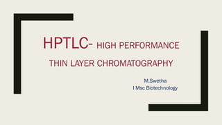 HPTLC- HIGH PERFORMANCE
THIN LAYER CHROMATOGRAPHY
M.Swetha
I Msc Biotechnology
 