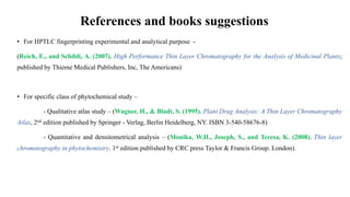 References and books suggestions
• For HPTLC fingerprinting experimental and analytical purpose -
(Reich, E., and Schibli,...