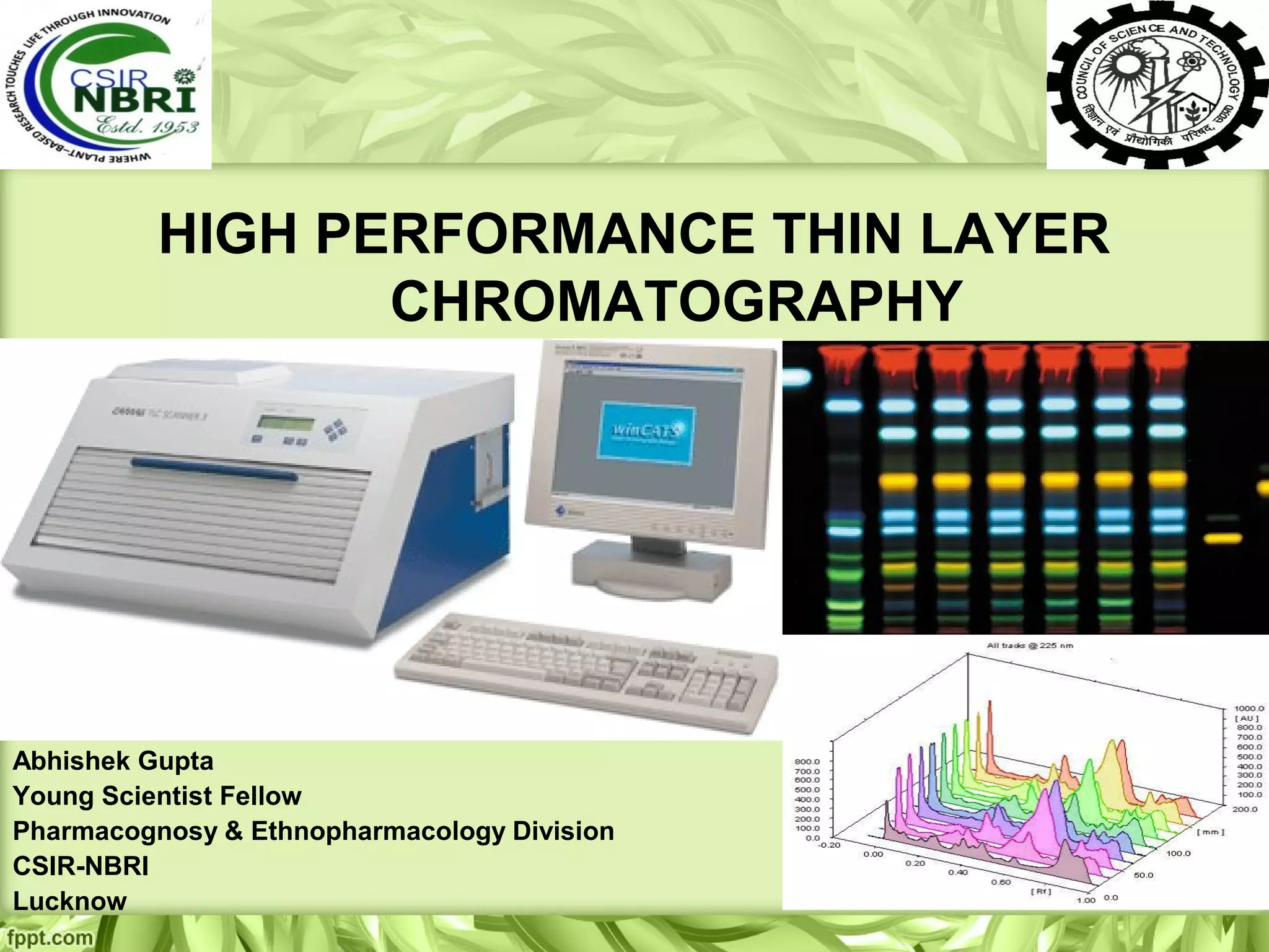HIGH PERFORMANCE THIN LAYER
CHROMATOGRAPHY
Abhishek Gupta
Young Scientist Fellow
Pharmacognosy & Ethnopharmacology Division
CSIR-NBRI
Lucknow
 
