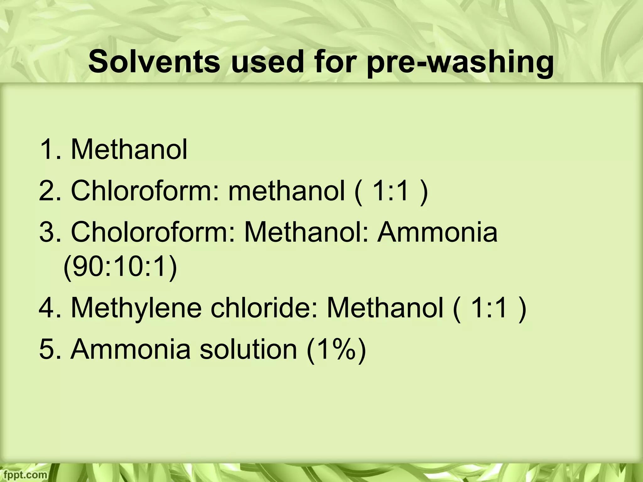 Solvents used for pre-washing
1. Methanol
2. Chloroform: methanol ( 1:1 )
3. Choloroform: Methanol: Ammonia
(90:10:1)
4. Methylene chloride: Methanol ( 1:1 )
5. Ammonia solution (1%)
 
