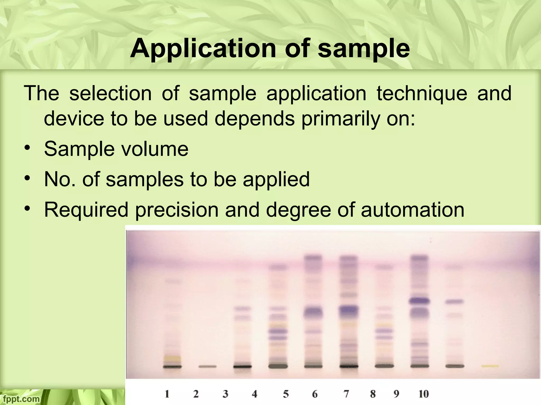 Application of sample
The selection of sample application technique and
device to be used depends primarily on:
• Sample volume
• No. of samples to be applied
• Required precision and degree of automation
 