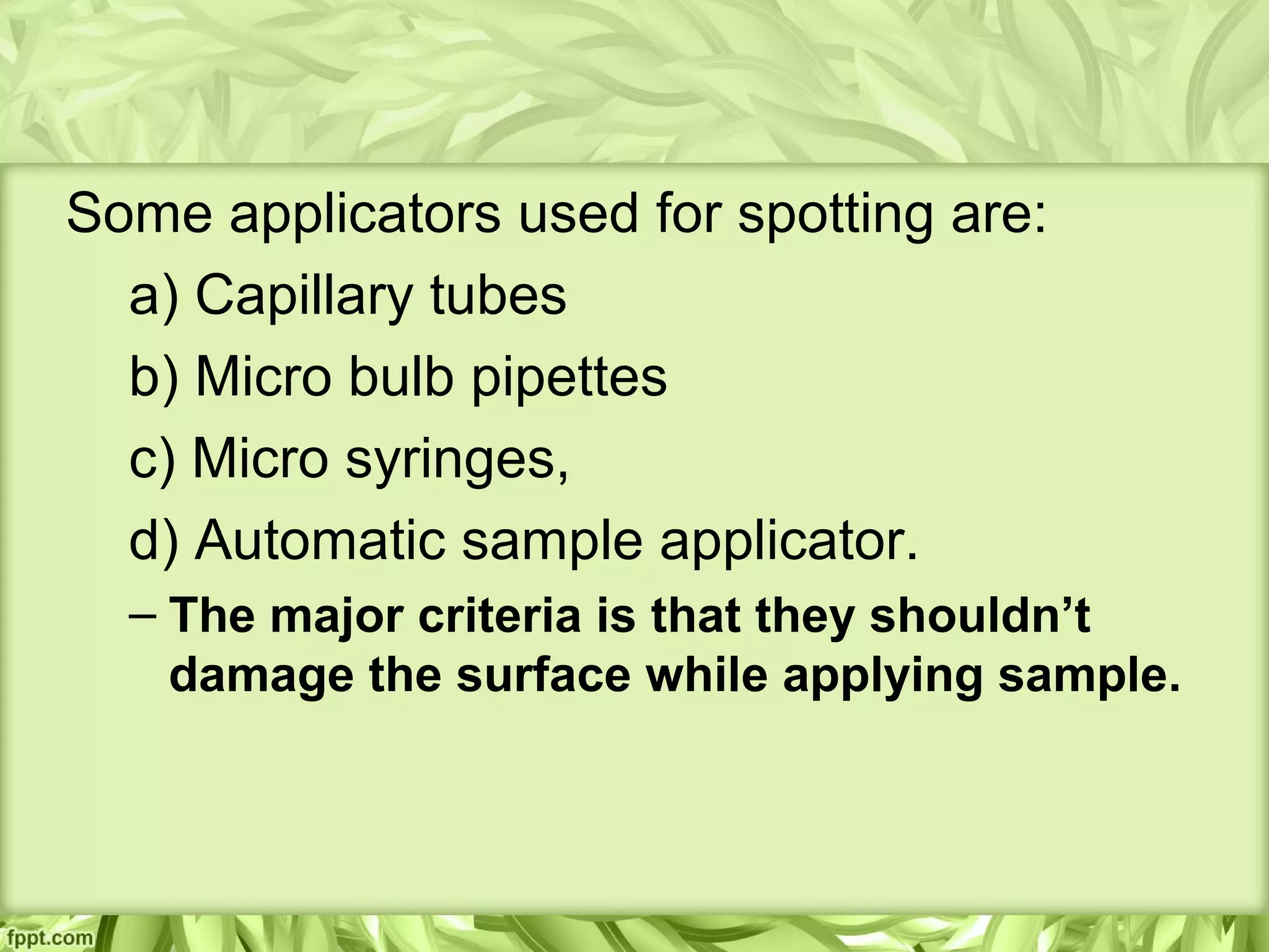 Some applicators used for spotting are:
a) Capillary tubes
b) Micro bulb pipettes
c) Micro syringes,
d) Automatic sample applicator.
– The major criteria is that they shouldn’t
damage the surface while applying sample.
 