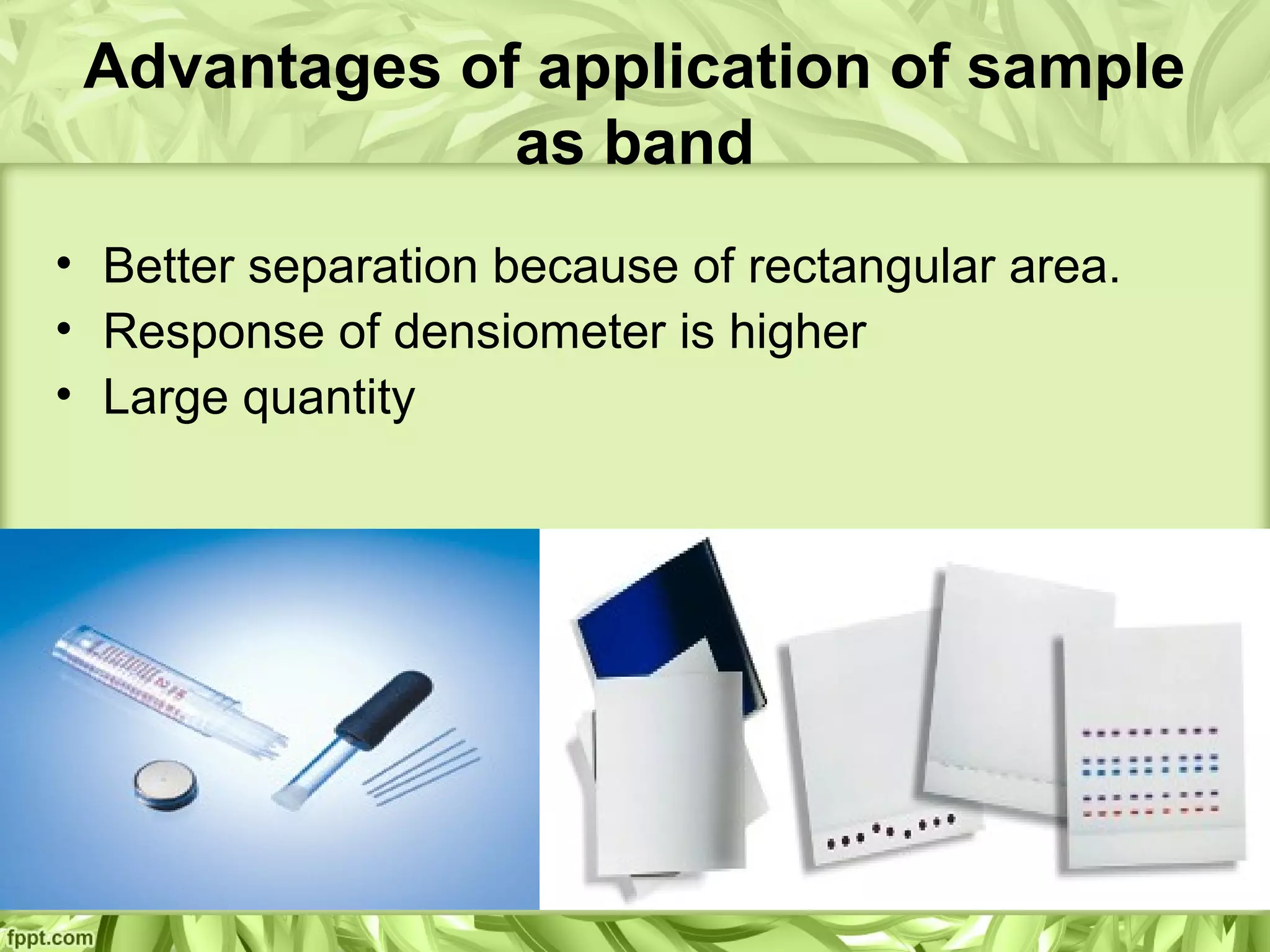 Advantages of application of sample
as band
• Better separation because of rectangular area.
• Response of densiometer is higher
• Large quantity
 