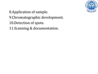 8.Application of sample.
9.Chromatographic development.
10.Detection of spots.
11.Scanning & documentation.
 