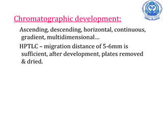 Chromatographic development:
Ascending, descending, horizontal, continuous,
gradient, multidimensional…
HPTLC – migration distance of 5-6mm is
sufficient, after development, plates removed
& dried.
 