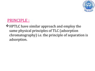 PRINCIPLE :
HPTLC have similar approach and employ the
same physical principles of TLC (adsorption
chromatography) i.e. the principle of separation is
adsorption.
 