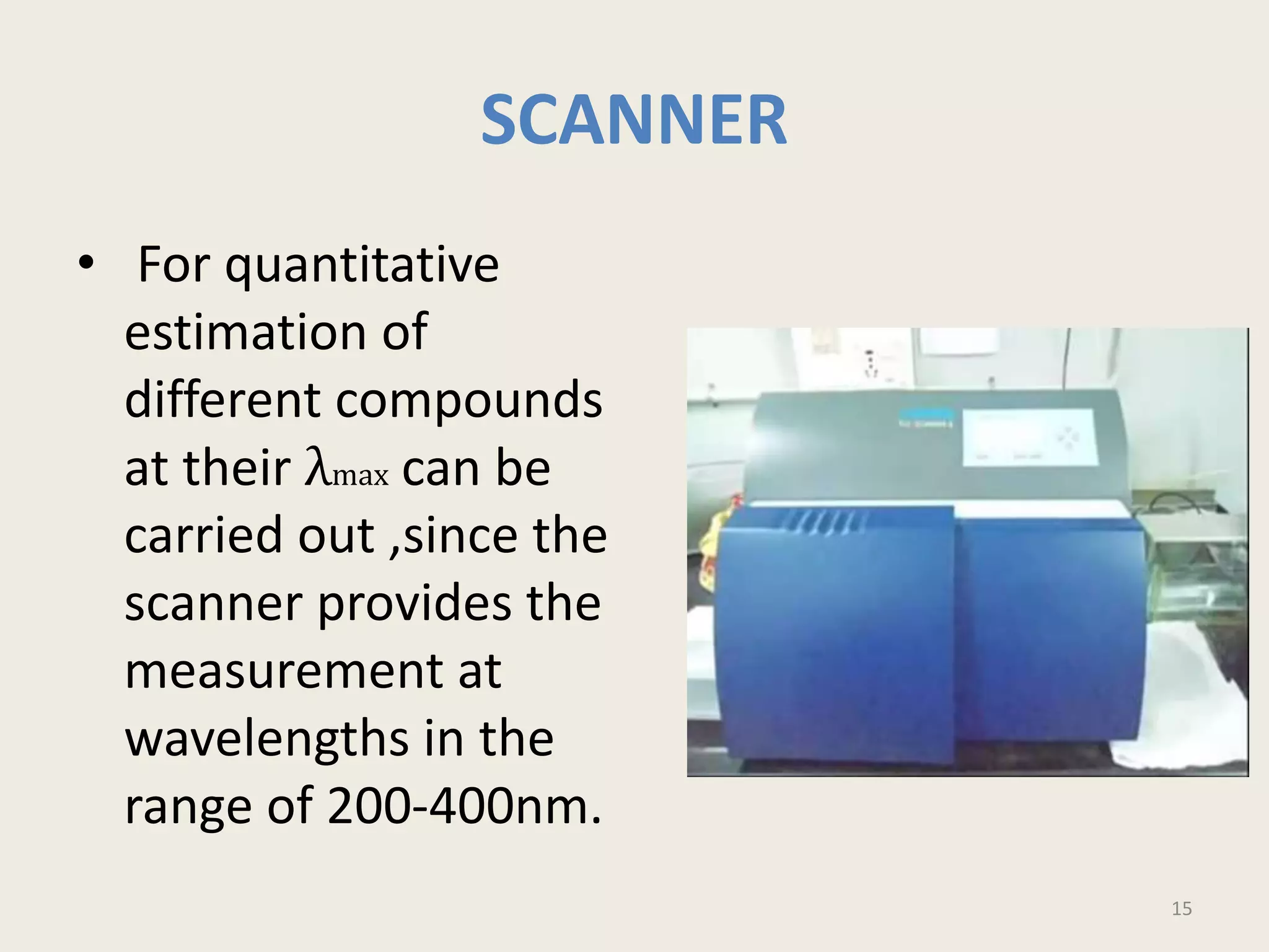 SCANNER
• For quantitative
estimation of
different compounds
at their λmax can be
carried out ,since the
scanner provides the
measurement at
wavelengths in the
range of 200-400nm.
15
 