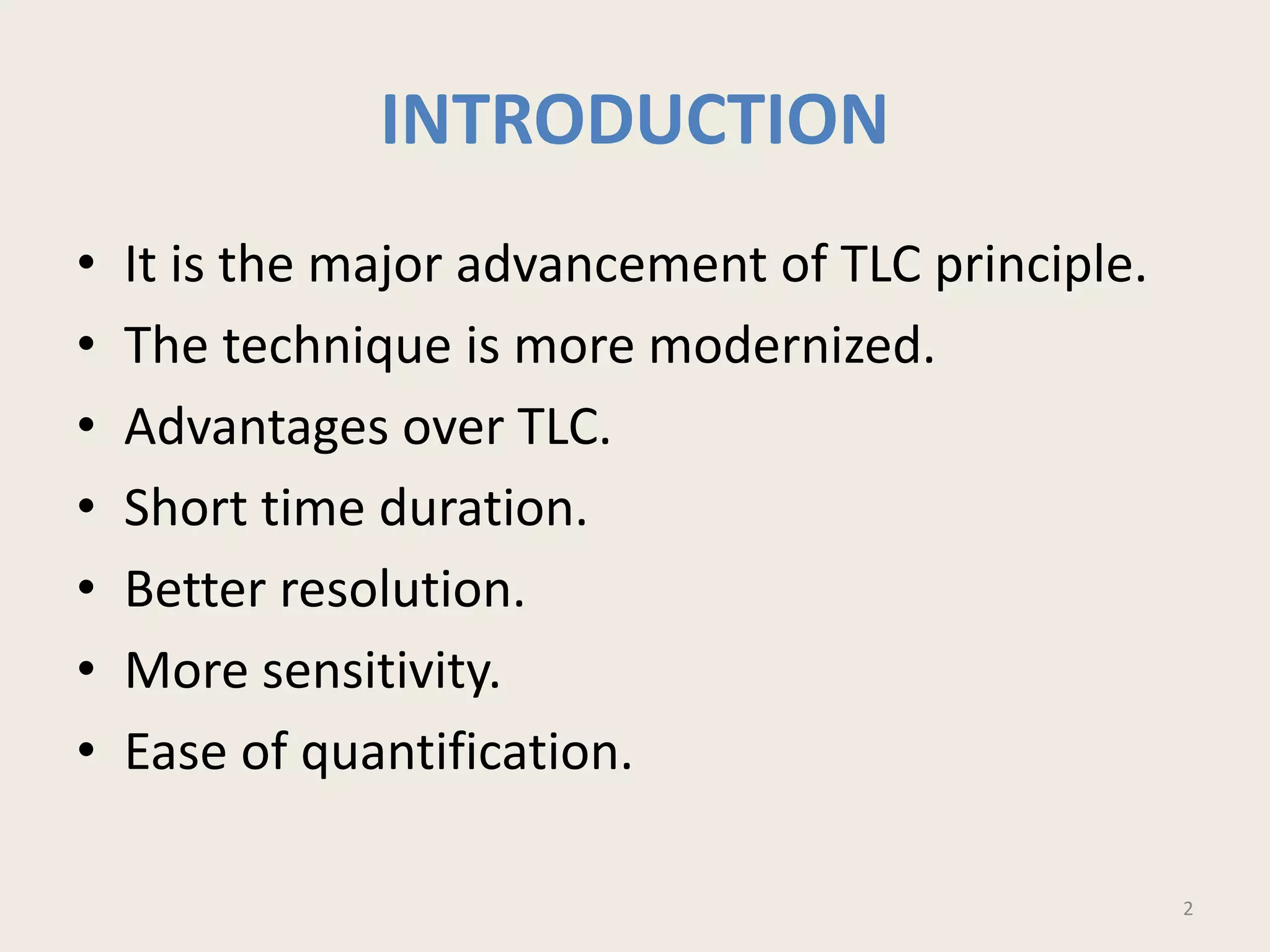 INTRODUCTION
• It is the major advancement of TLC principle.
• The technique is more modernized.
• Advantages over TLC.
• Short time duration.
• Better resolution.
• More sensitivity.
• Ease of quantification.
2
 