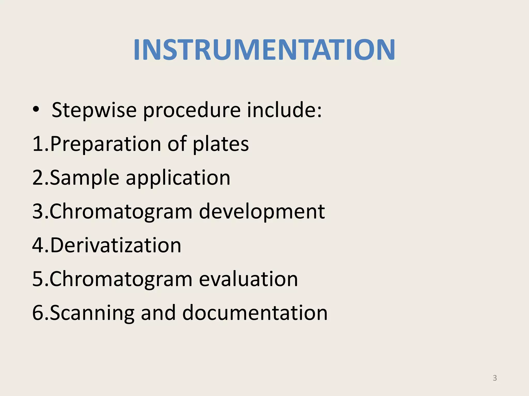 INSTRUMENTATION
• Stepwise procedure include:
1.Preparation of plates
2.Sample application
3.Chromatogram development
4.Derivatization
5.Chromatogram evaluation
6.Scanning and documentation
3
 