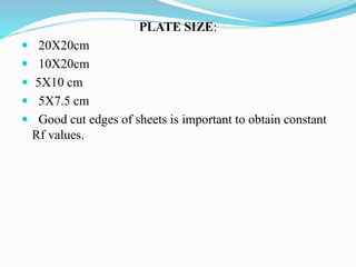 PLATE SIZE:
 20X20cm
 10X20cm
 5X10 cm
 5X7.5 cm
 Good cut edges of sheets is important to obtain constant
Rf values.
 