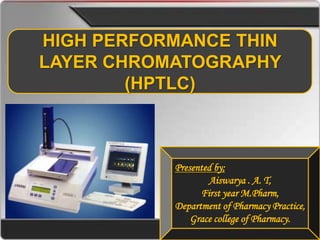 HIGH PERFORMANCE THIN
LAYER CHROMATOGRAPHY
(HPTLC)
Presented by;
Aiswarya . A. T,
First year M.Pharm,
Department of Pharmacy Practice,
Grace college of Pharmacy.
 