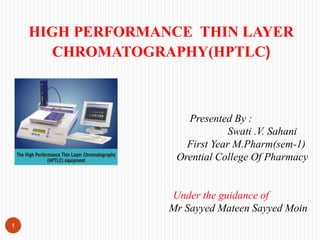 HIGH PERFORMANCE THIN LAYER
CHROMATOGRAPHY(HPTLC)
Presented By :
Swati .V. Sahani
First Year M.Pharm(sem-1)
Orential College Of Pharmacy
Under the guidance of
Mr Sayyed Mateen Sayyed Moin
1
 