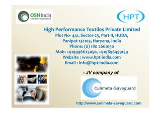 High Performance Textiles Private Limited
     Plot No- 441, Sector-25, Part-II, HUDA,
         Panipat-132103, Haryana, India
            Phone: (0) 180 2661050
     Mob: +919996625050, +919896459159
         Website : www.hpt-india.com
          Email : info@hpt-india.com

                   - JV company of




                http://www.culimeta-saveguard.com
 