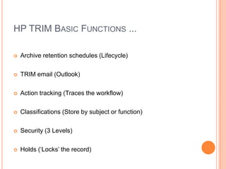 HP TRIM Basic Functions ...Archive retention schedules (Lifecycle)TRIM email (Outlook)Action tracking (Traces the workflow)Classifications (Store by subject or function)Security (3 Levels)Holds (‘Locks’ the record)